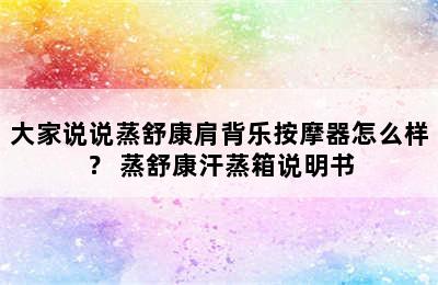 大家说说蒸舒康肩背乐按摩器怎么样？ 蒸舒康汗蒸箱说明书